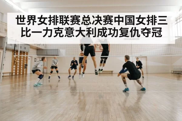 世界女排联赛总决赛中国女排三比一力克意大利成功复仇夺冠
