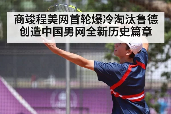 商竣程美网首轮爆冷淘汰鲁德创造中国男网全新历史篇章