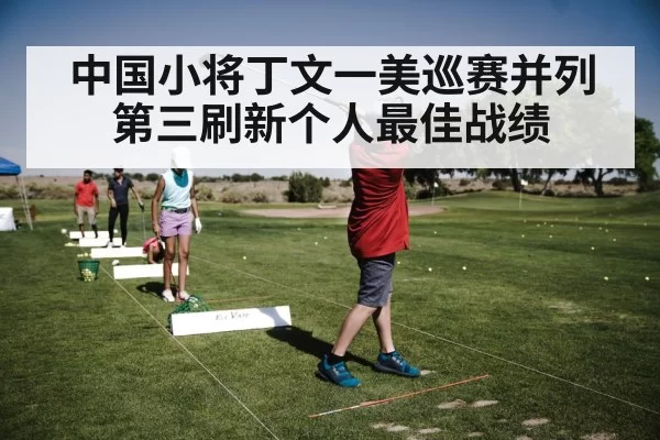 中国小将丁文一美巡赛并列第三刷新个人最佳战绩