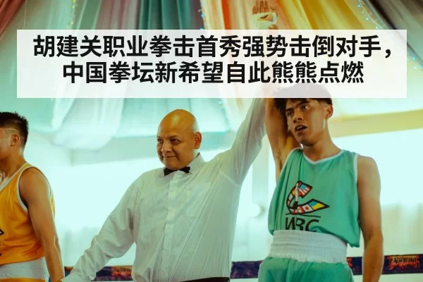 胡建关职业拳击首秀强势击倒对手，中国拳坛新希望自此熊熊点燃
