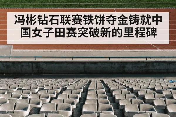 冯彬钻石联赛铁饼夺金铸就中国女子田赛突破新的里程碑