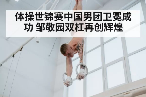 体操世锦赛中国男团卫冕成功 邹敬园双杠再创辉煌