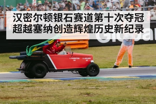 汉密尔顿银石赛道第十次夺冠超越塞纳创造辉煌历史新纪录