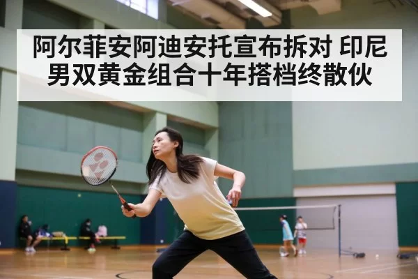 阿尔菲安阿迪安托宣布拆对 印尼男双黄金组合十年搭档终散伙
