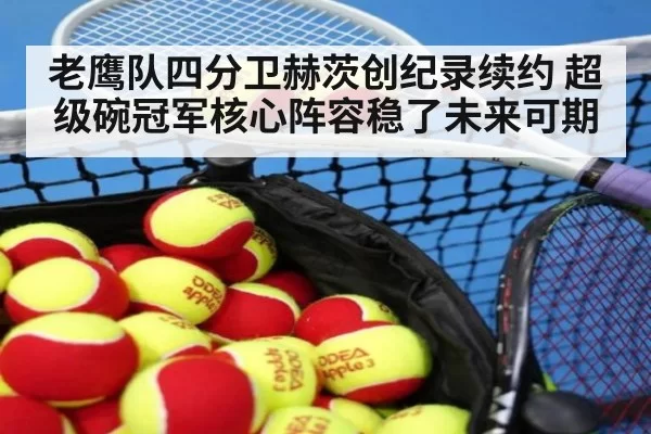 老鹰队四分卫赫茨创纪录续约 超级碗冠军核心阵容稳了未来可期
