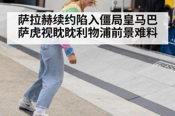 萨拉赫续约陷入僵局皇马巴萨虎视眈眈利物浦前景难料