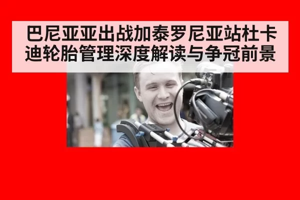 巴尼亚亚出战加泰罗尼亚站杜卡迪轮胎管理深度解读与争冠前景