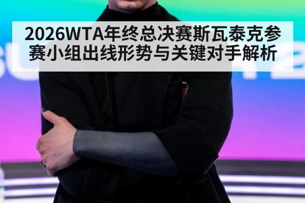 2026WTA年终总决赛斯瓦泰克参赛小组出线形势与关键对手解析